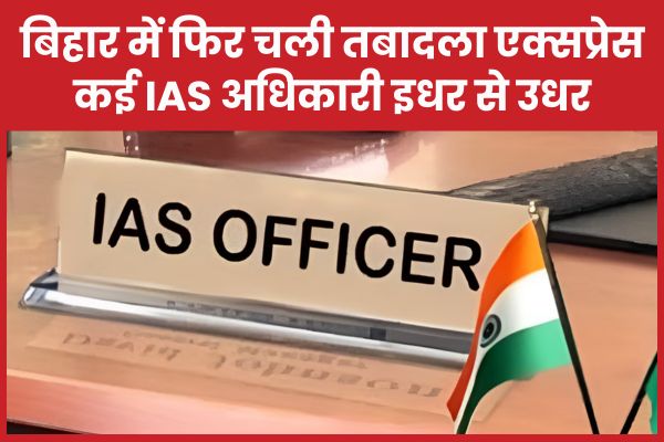 बिहार में फिर चली तबादला एक्सप्रेस, कई IAS अधिकारी इधर से उधर IAS