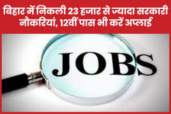 बिहार में निकली 23 हजार से ज्यादा सरकारी नौकरियां, 12वीं पास भी करें अप्लाई बिहार