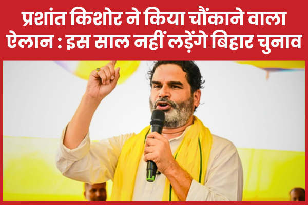 प्रशांत किशोर ने किया चौंकाने वाला ऐलान : इस साल नहीं लड़ेंगे बिहार चुनाव प्रशांत
