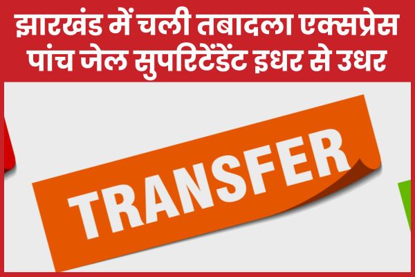झारखंड में चली तबादला एक्सप्रेस, पांच जेल सुपरिटेंडेंट इधर से उधर झारखंड