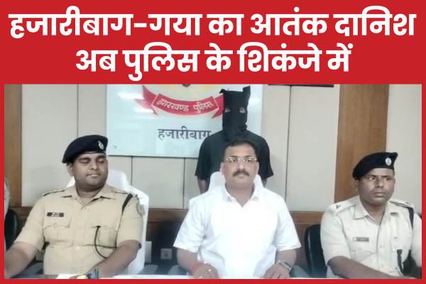 हजारीबाग-गया का आतंक दानिश अब पुलिस के शिकंजे में पुलिस