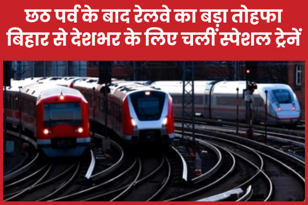 छठ पर्व के बाद रेलवे का बड़ा तोहफा: बिहार से देशभर के लिए चलीं स्पेशल ट्रेनें बिहार