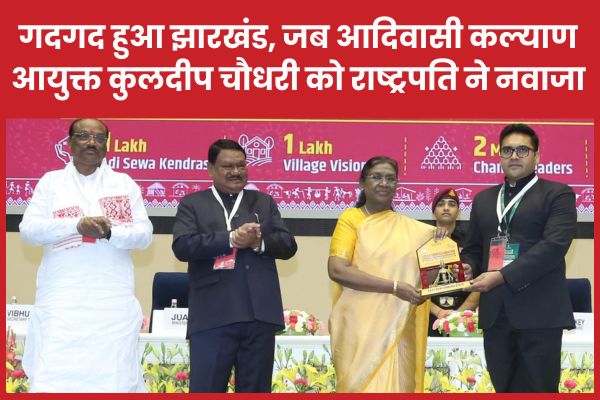 गदगद हुआ झारखंड, जब आदिवासी कल्याण आयुक्त कुलदीप चौधरी को राष्ट्रपति ने नवाजा आदिवासी