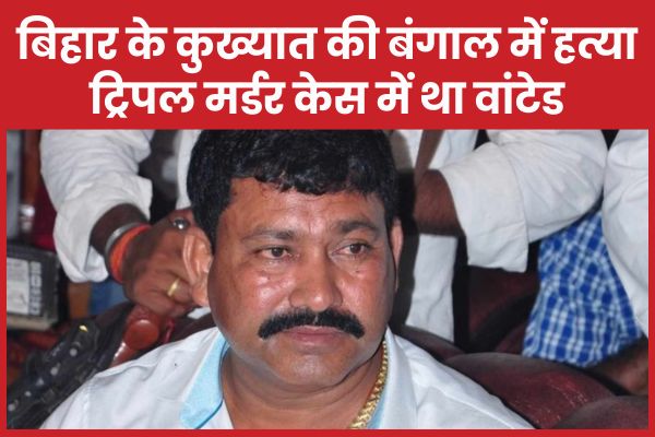 बिहार के कुख्यात की बंगाल में ह’त्या, ट्रिपल म’र्डर केस में था वांटेड कुख्यात