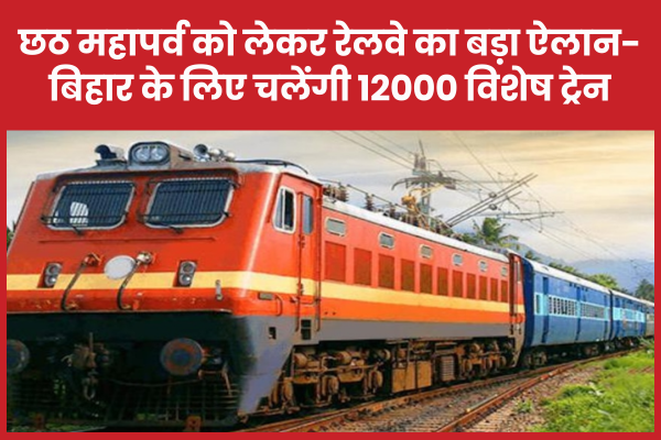 छठ महापर्व को लेकर रेलवे का बड़ा ऐलान- बिहार के लिए चलेंगी 12000 विशेष ट्रेन रेलवे