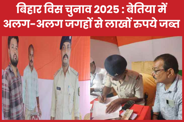 बिहार विस चुनाव 2025 : बेतिया में अलग-अलग जगहों से लाखों रुपये जब्त बिहार