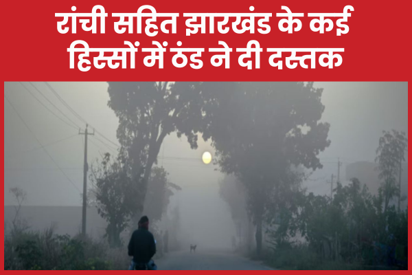 रांची सहित झारखंड के कई हिस्सों में ठंड ने दी दस्तक ठंड