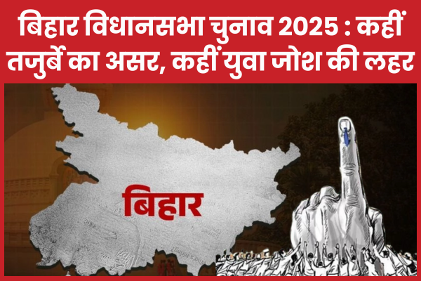 बिहार विधानसभा चुनाव 2025 : कहीं तजुर्बे का असर, कहीं युवा जोश की लहर बिहार