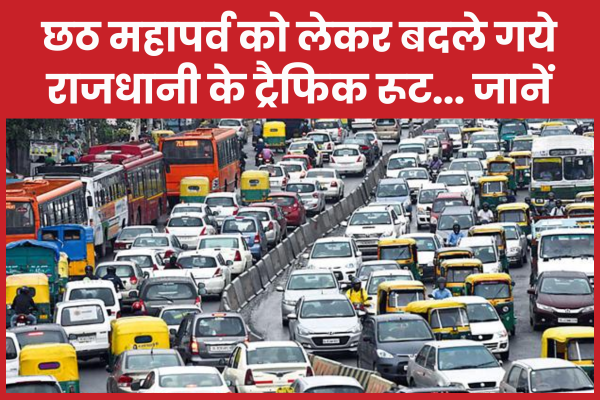 छठ महापर्व को लेकर बदले गये राजधानी के ट्रैफिक रूट… जानें छठ