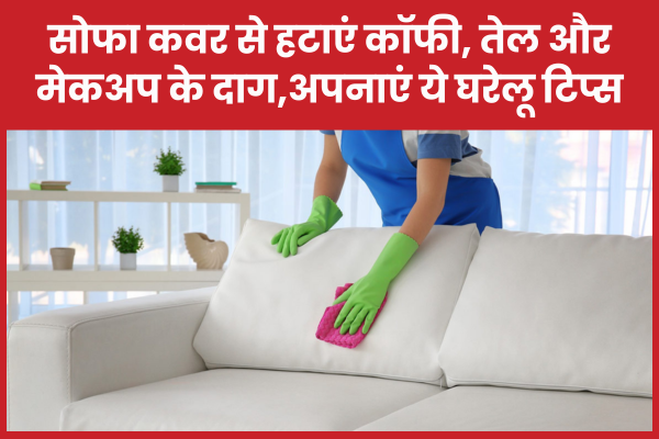 सोफा कवर से हटाएं कॉफी, तेल और मेकअप के दाग,अपनाएं ये घरेलू टिप्स सोफा