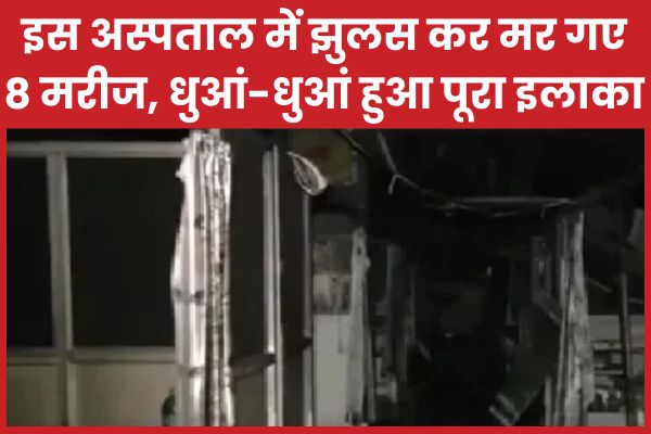 इस अस्पताल में झुलस कर म’र गए 8 मरीज, धुआं-धुआं हुआ पूरा इलाका अस्पताल