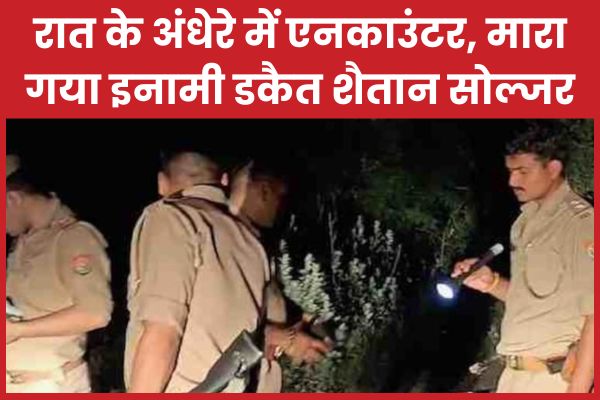 रात के अंधेरे में ए’नकाउंटर, मारा गया इनामी डकैत शैतान सोल्जर डकैत