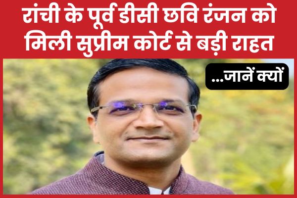 रांची के पूर्व डीसी छवि रंजन को मिली सुप्रीम कोर्ट से बड़ी राहत… जानें क्यों छवि रंजन