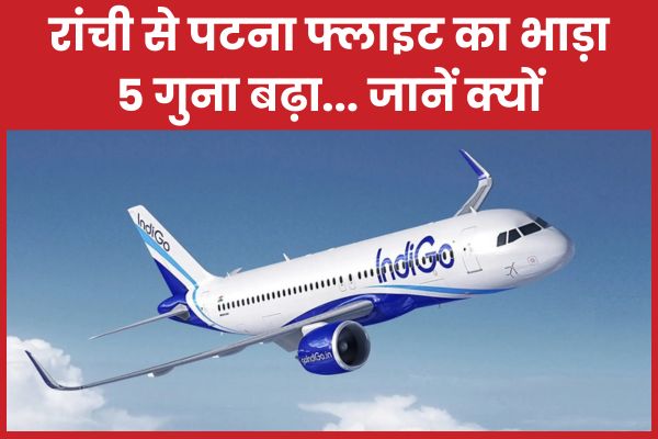 रांची से पटना फ्लाइट का भाड़ा 5 गुना बढ़ा… जानें क्यों रांची