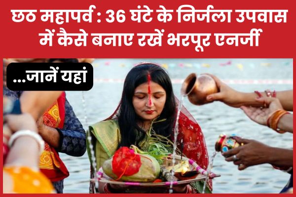 छठ महापर्व : 36 घंटे के निर्जला उपवास में कैसे बनाए रखें भरपूर एनर्जी… जानें यहां छठ