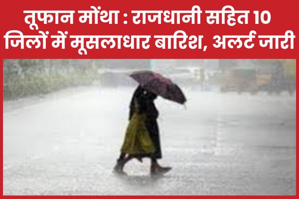 तूफान मोंथा : राजधानी सहित 10 जिलों में मूसलाधार बारिश, अलर्ट जारी बारिश
