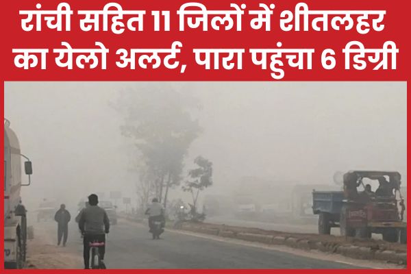 रांची सहित 11 जिलों में शीतलहर का येलो अलर्ट, पारा पहुंचा 6 डिग्री डिग्री