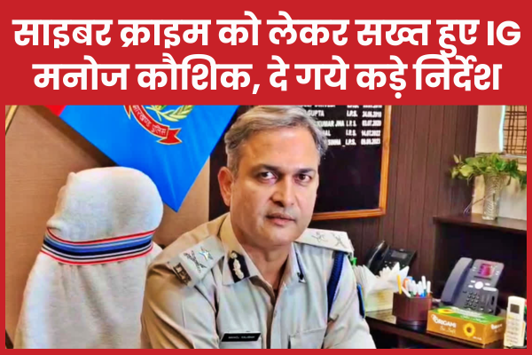 साइबर क्राइम को लेकर सख्त हुए IG मनोज कौशिक, दे गये कड़े निर्देश IG