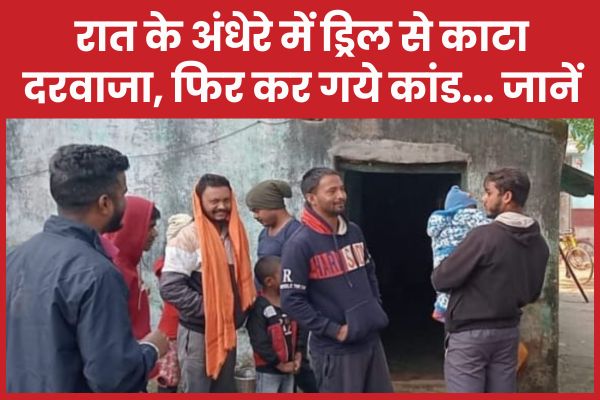 रात के अंधेरे में ड्रिल से काटा दरवाजा, फिर कर गये कांड… जानें ड्रिल