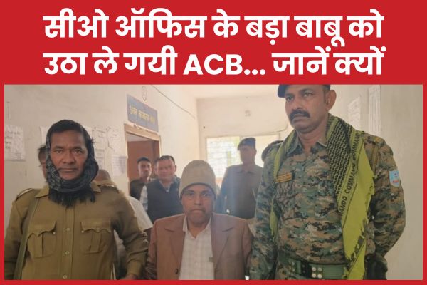 सीओ ऑफिस के बड़ा बाबू को उठा ले गयी ACB… जानें क्यों एसीबी