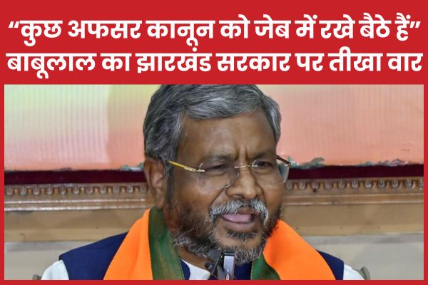 “कुछ अफसर कानून को जेब में रखे बैठे हैं”… बाबूलाल का झारखंड सरकार पर तीखा वार बाबूलाल
