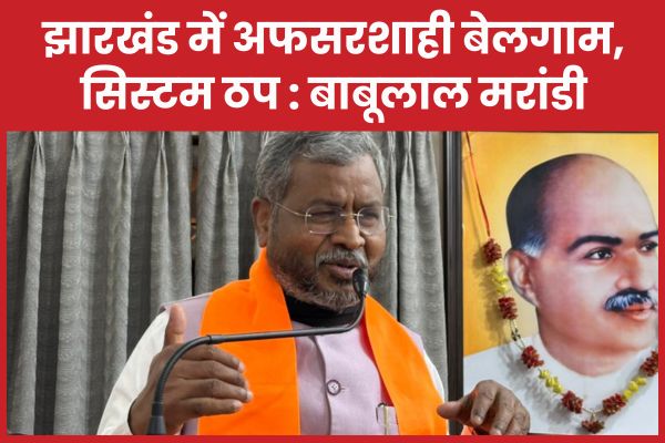 झारखंड में अफसरशाही बेलगाम, सिस्टम ठप : बाबूलाल मरांडी बाबूलाल