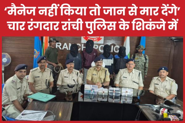 ‘मैनेज नहीं किया तो जान से मार देंगे’… चार रंगदार रांची पुलिस के शिकंजे में रांची