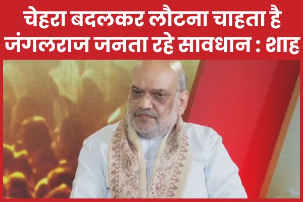 चेहरा बदलकर लौटना चाहता है जंगलराज, जनता रहे सावधान : अमित शाह अमित शाह