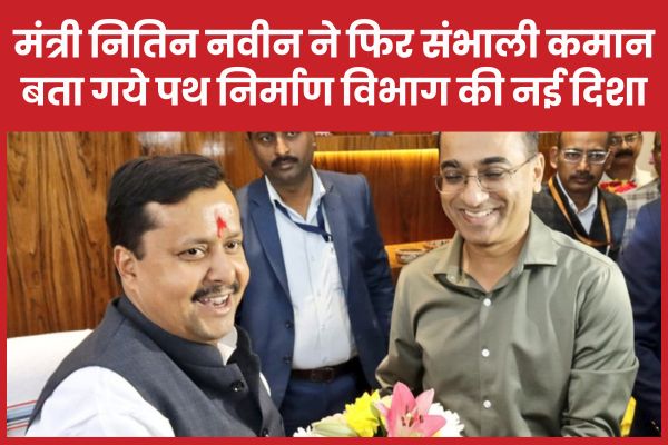 मंत्री नितिन नवीन ने फिर संभाली कमान, बता गये पथ निर्माण विभाग की नई दिशा नितिन नवीन