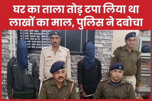 घर का ताला तोड़ टपा लिया था लाखों का माल, पुलिस ने दबोचा पुलिस