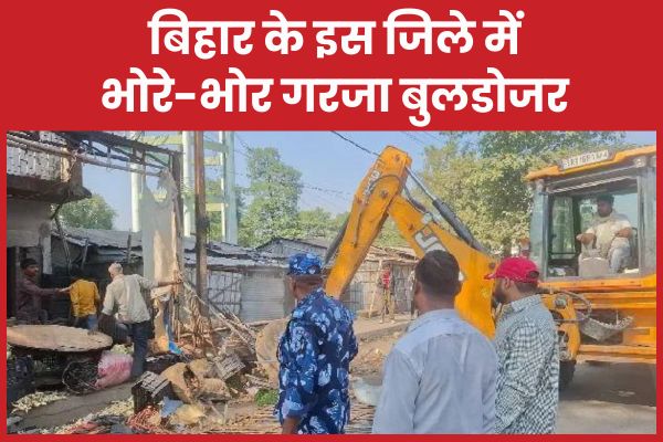 बिहार के इस जिले में भोरे-भोर गरजा बुलडोजर बुलडोजर