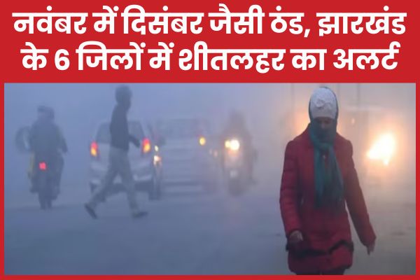 नवंबर में दिसंबर जैसी ठंड, झारखंड के 6 जिलों में शीतलहर का अलर्ट झारखंड