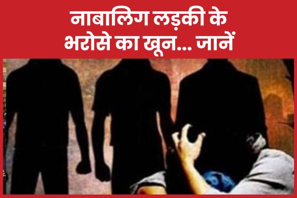 नाबालिग लड़की के भरोसे का खू’न… जानें नाबालिग