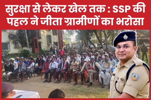 सुरक्षा से लेकर खेल तक : SSP की पहल ने जीता ग्रामीणों का भरोसा एसएसपी