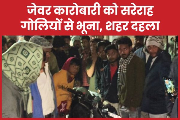 जेवर कारोबारी को सरेराह गोलियों से भूना, शहर दहला जेवर