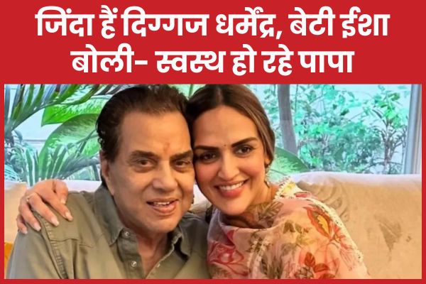 जिंदा हैं दिग्गज धर्मेंद्र, बेटी ईशा बोली- स्वस्थ हो रहे पापा धर्मेंद्र