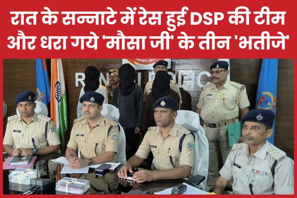 रात के सन्नाटे में रेस हुई DSP की टीम और धरा गये ‘मौसा जी’ के तीन ‘भतीजे’ रात