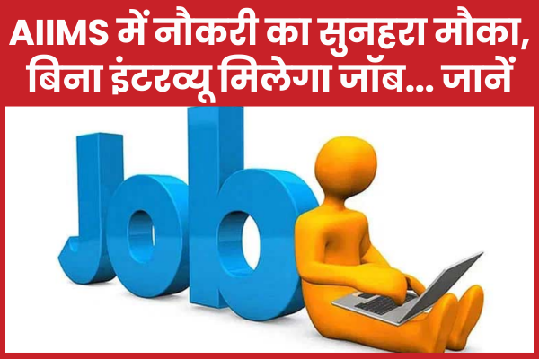 AIIMS में नौकरी का सुनहरा मौका, बिना इंटरव्यू मिलेगा जॉब… जानें नौकरी