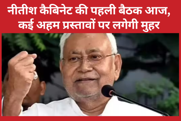 नीतीश कैबिनेट की पहली बैठक आज, कई अहम प्रस्तावों पर लगेगी मुहर नीतीश