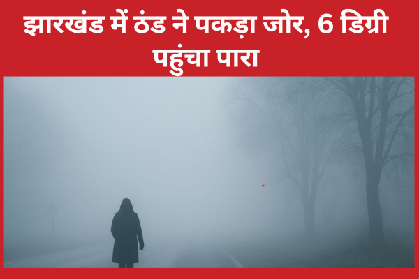 झारखंड में ठंड ने पकड़ा जोर, 6 डिग्री पहुंचा पारा ठंड
