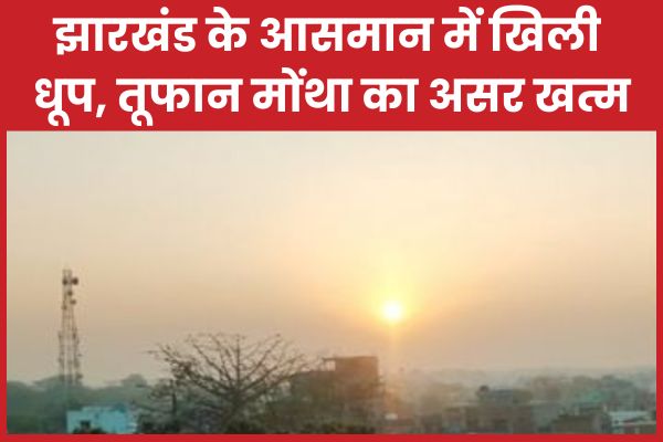 झारखंड के आसमान में खिली धूप, तूफान मोंथा का असर खत्म झारखंड