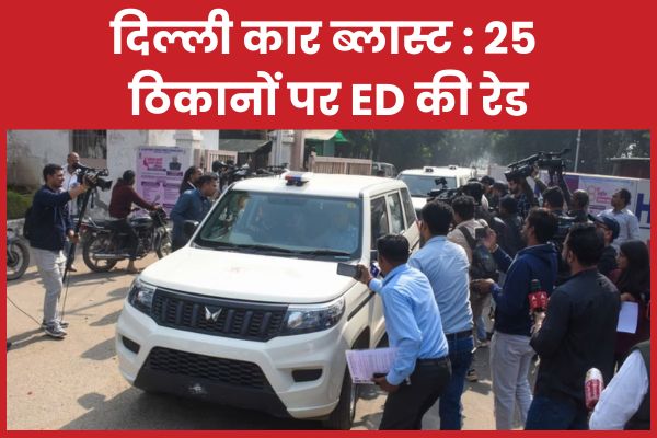 दिल्ली कार ब्लास्ट : 25 ठिकानों पर ED की रेड दिल्ली