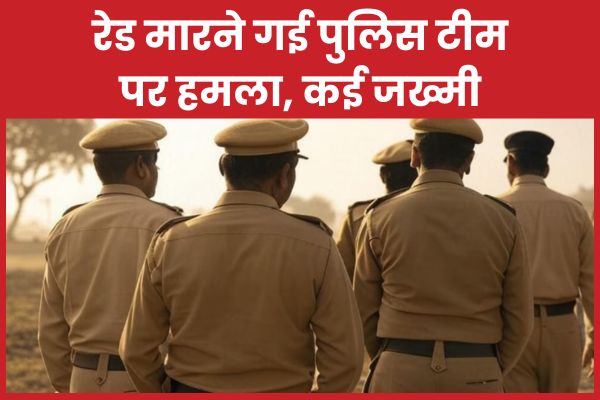 रेड मा’रने गई पुलिस टीम पर हमला, कई जख्मी हमला