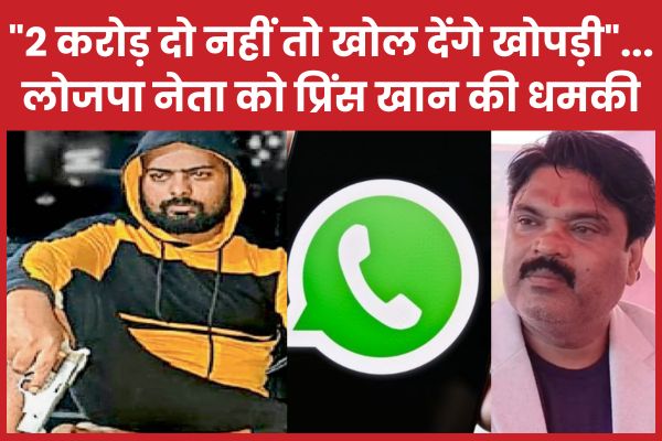 “2 करोड़ दो नहीं तो खोल देंगे खोपड़ी”… लोजपा नेता को प्रिंस खान की धमकी प्रिंस
