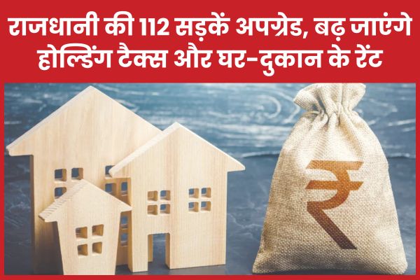 राजधानी की 112 सड़कें अपग्रेड, बढ़ जाएंगे होल्डिंग टैक्स और घर-दुकान के रेंट राजधानी