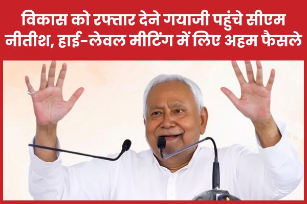 विकास को रफ्तार देने गयाजी पहुंचे सीएम नीतीश, हाई-लेवल मीटिंग में लिए अहम फैसले सीएम
