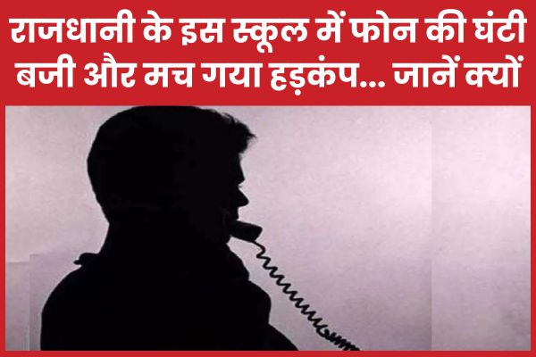 राजधानी के इस स्कूल में फोन की घंटी बजी और मच गया हड़कंप… जानें क्यों स्कूल