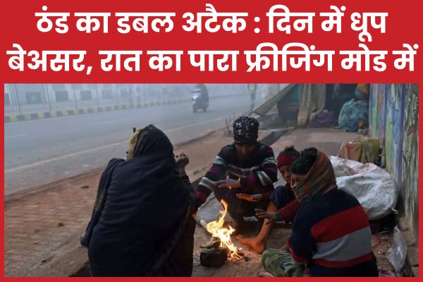 ठंड का डबल अटैक : दिन में धूप बेअसर, रात का पारा फ्रीजिंग मोड में ठंड