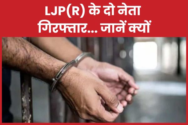 LJP(R) के दो नेता गिरफ्तार… जानें क्यों गिरफ्तार