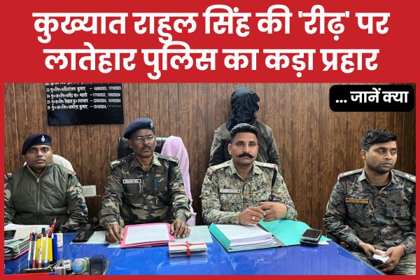 कुख्यात राहुल सिंह की ‘रीढ़’ पर लातेहार पुलिस का कड़ा प्रहार… जानें क्या राहुल सिंह